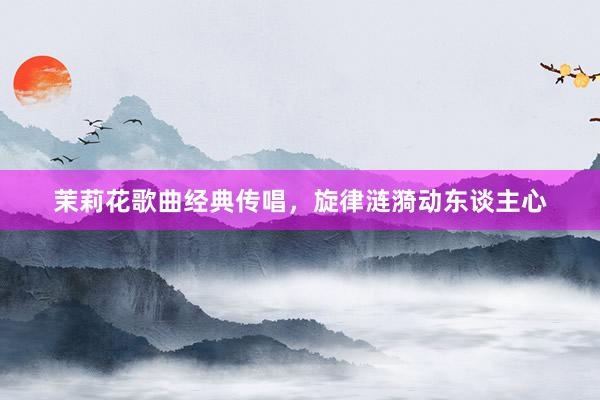 茉莉花歌曲经典传唱，旋律涟漪动东谈主心
